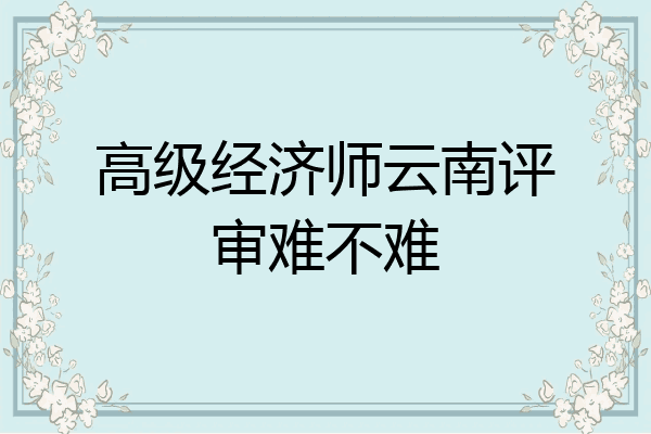 高级经济师云南评审难不难