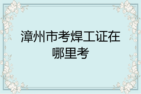 漳州市考焊工证在哪里考