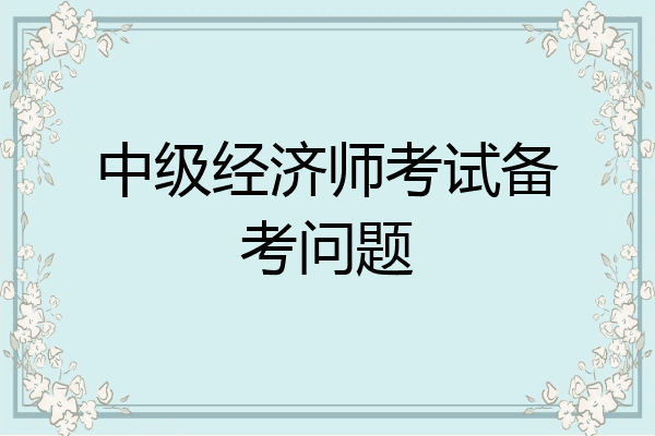 中级经济师考试备考问题