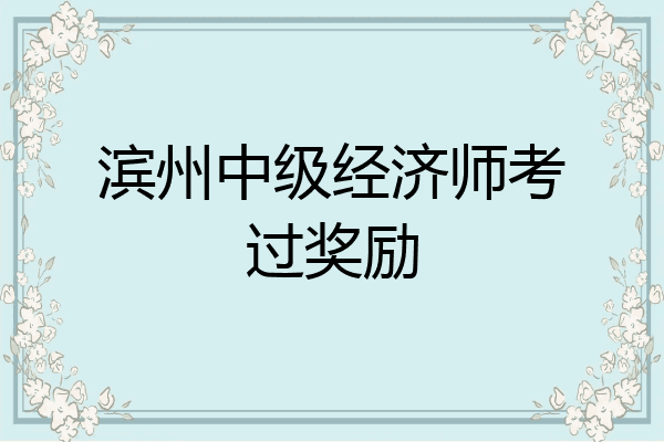滨州中级经济师考过奖励