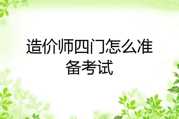造价师四门怎么准备考试