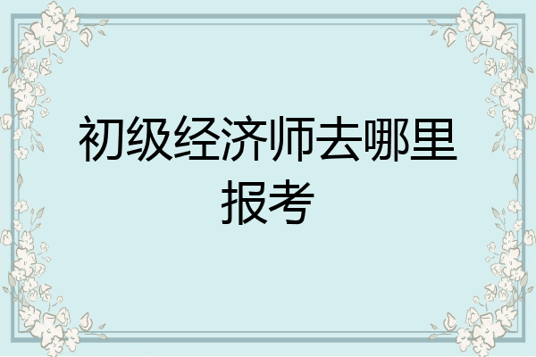 初级经济师去哪里报考