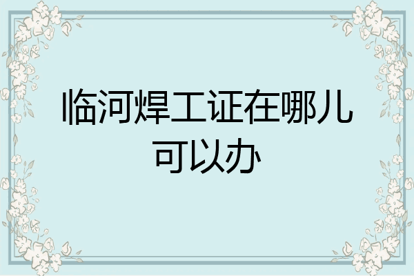 临河焊工证在哪儿可以办