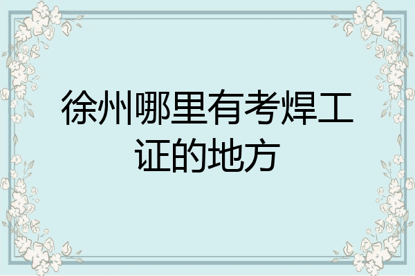 徐州哪里有考焊工证的地方
