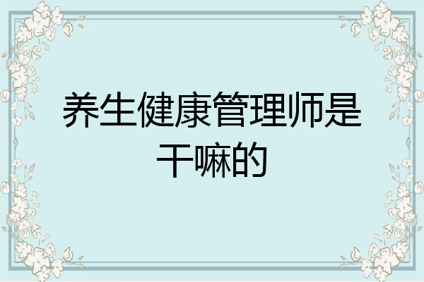 养生健康管理师是干嘛的