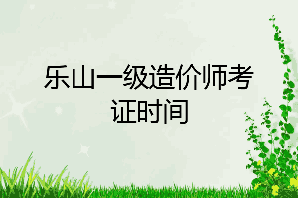 乐山一级造价师考证时间