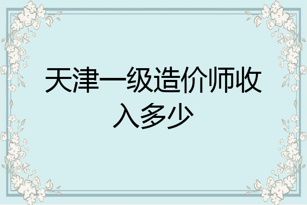 天津一级造价师收入多少