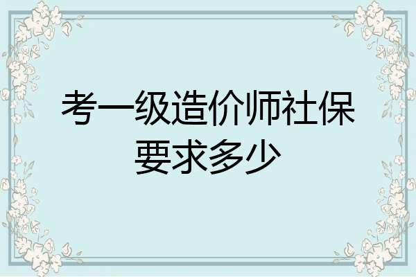 考一级造价师社保要求多少