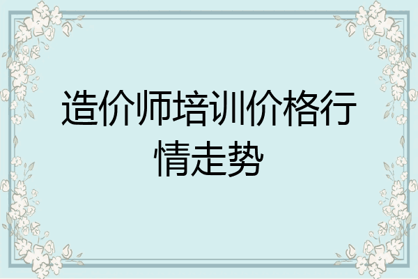 造价师培训价格行情走势