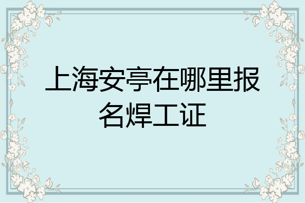 上海安亭在哪里报名焊工证