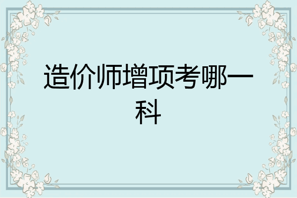 造价师增项考哪一科