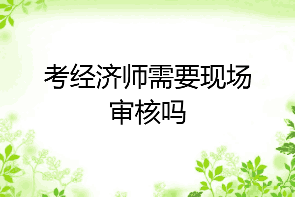 考经济师需要现场审核吗