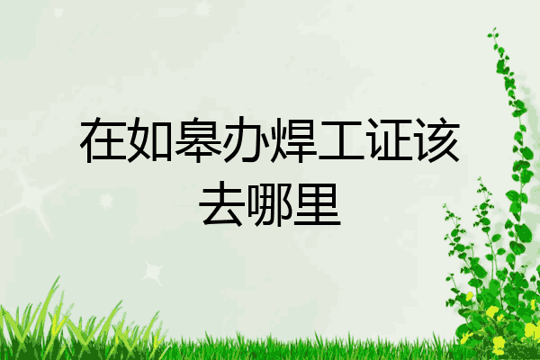 在如皋办焊工证该去哪里