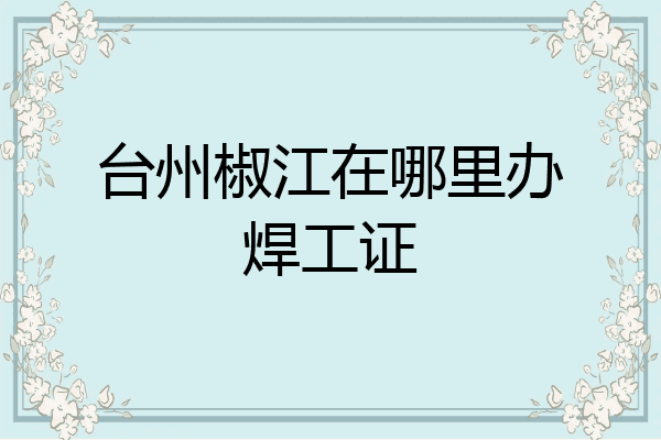 台州椒江在哪里办焊工证