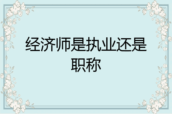 经济师是执业还是职称