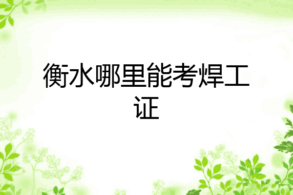 衡水哪里能考焊工证