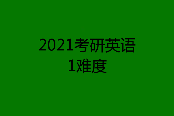 2021考研英语1难度