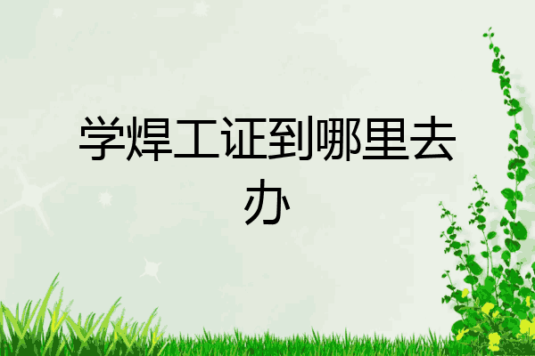学焊工证到哪里去办