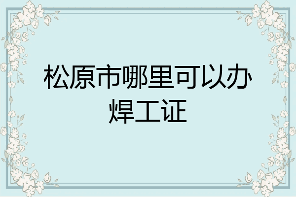 松原市哪里可以办焊工证