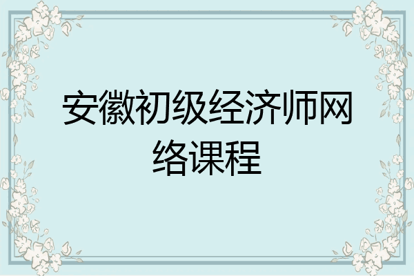 安徽初级经济师网络课程