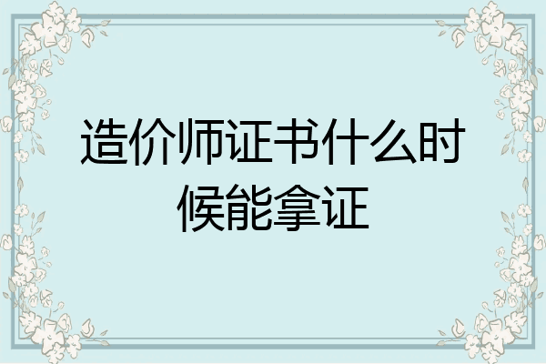 造价师证书什么时候能拿证