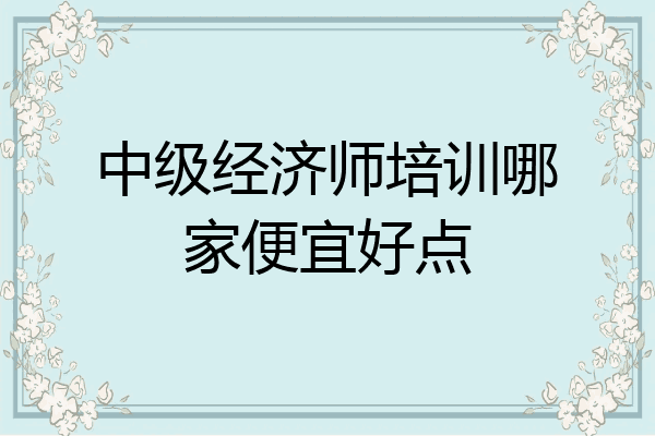 中级经济师培训哪家便宜好点