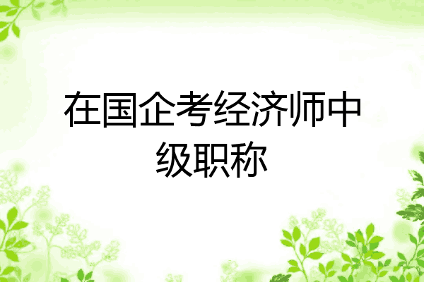 在国企考经济师中级职称