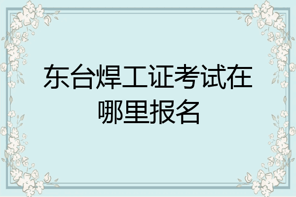 东台焊工证考试在哪里报名