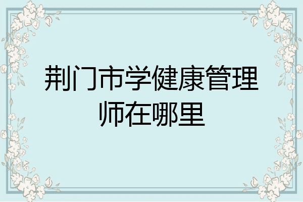 荆门市学健康管理师在哪里