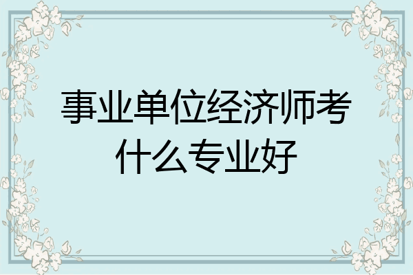 事业单位经济师考什么专业好