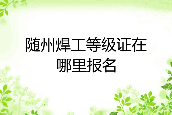 随州焊工等级证在哪里报名
