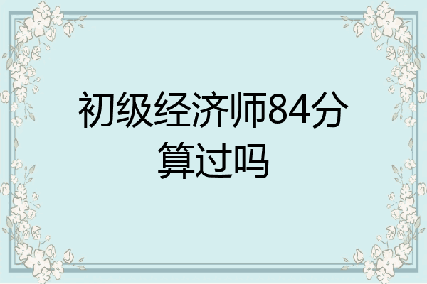 初级经济师84分算过吗