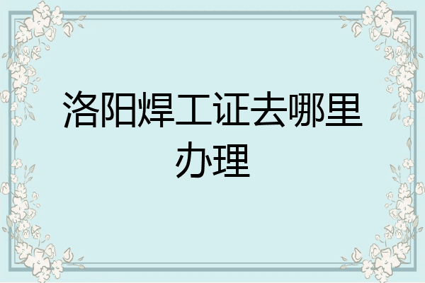 洛阳焊工证去哪里办理