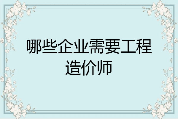 哪些企业需要工程造价师