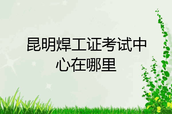 昆明焊工证考试中心在哪里