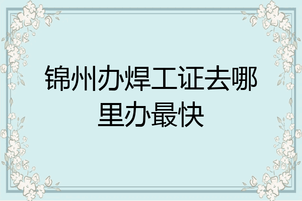 锦州办焊工证去哪里办最快