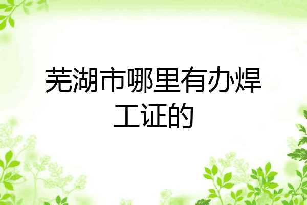 芜湖市哪里有办焊工证的