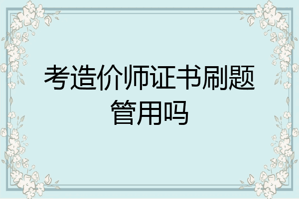 考造价师证书刷题管用吗