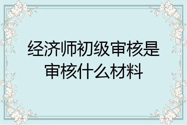 经济师初级审核是审核什么材料