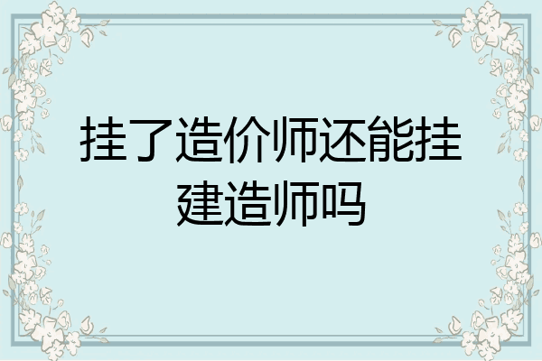 挂了造价师还能挂建造师吗