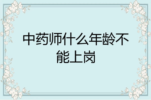 中药师什么年龄不能上岗