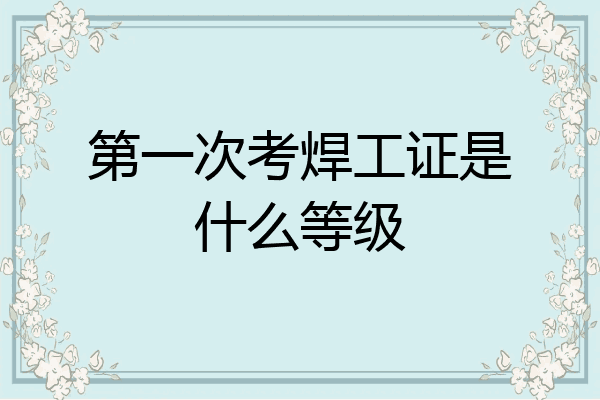 第一次考焊工证是什么等级