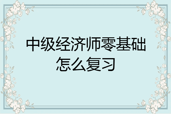 中级经济师零基础怎么复习