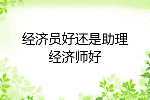 经济员好还是助理经济师好