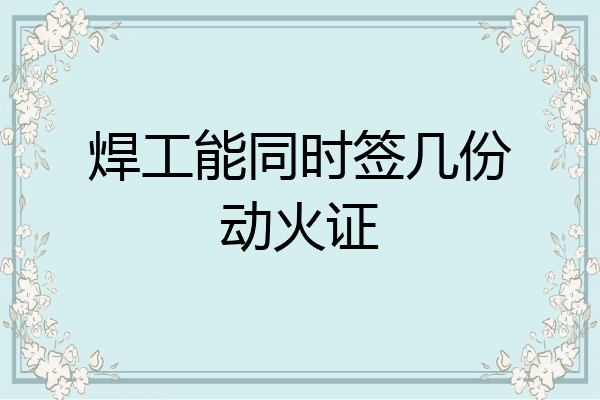 焊工能同时签几份动火证