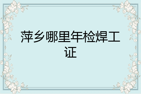萍乡哪里年检焊工证