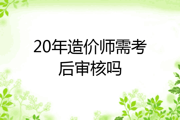 20年造价师需考后审核吗