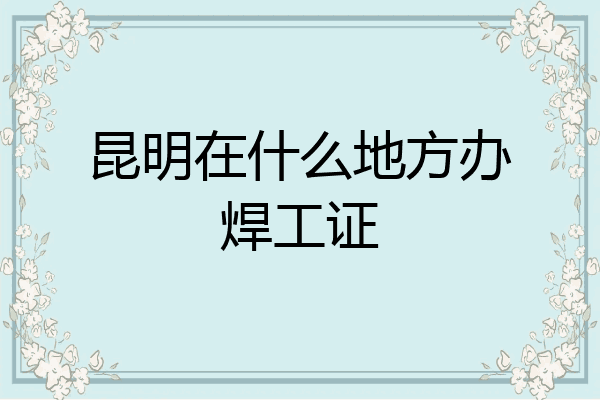 昆明在什么地方办焊工证