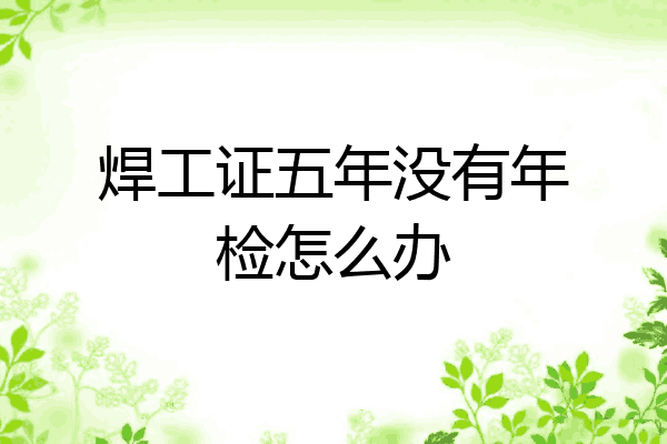 焊工证五年没有年检怎么办