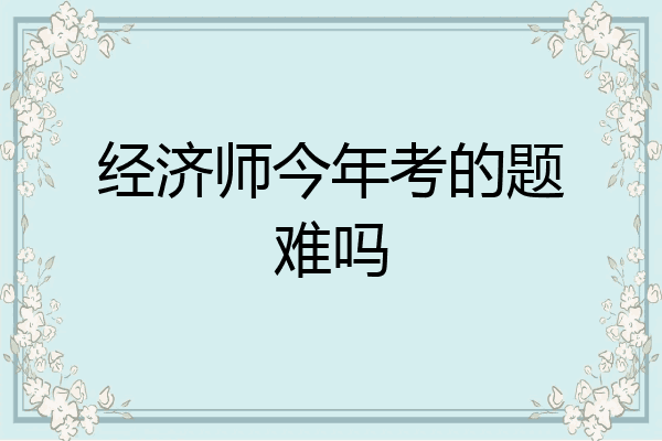 经济师今年考的题难吗